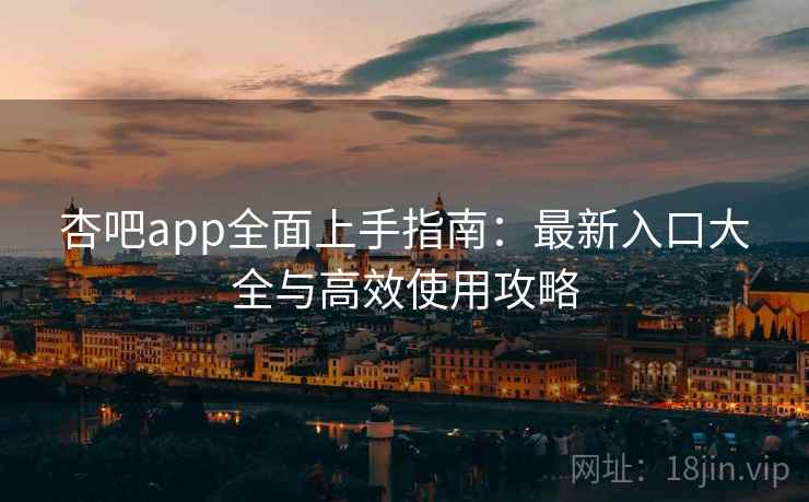 杏吧app全面上手指南：最新入口大全与高效使用攻略