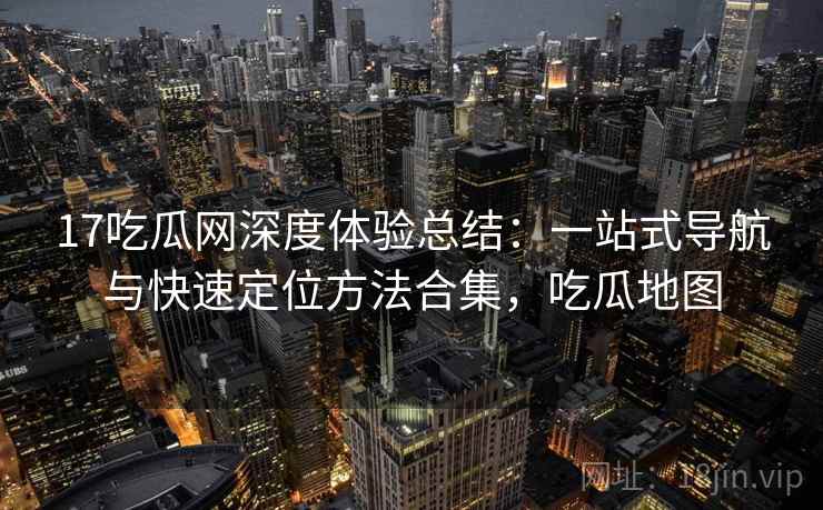17吃瓜网深度体验总结：一站式导航与快速定位方法合集，吃瓜地图
