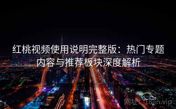 红桃视频使用说明完整版：热门专题内容与推荐板块深度解析