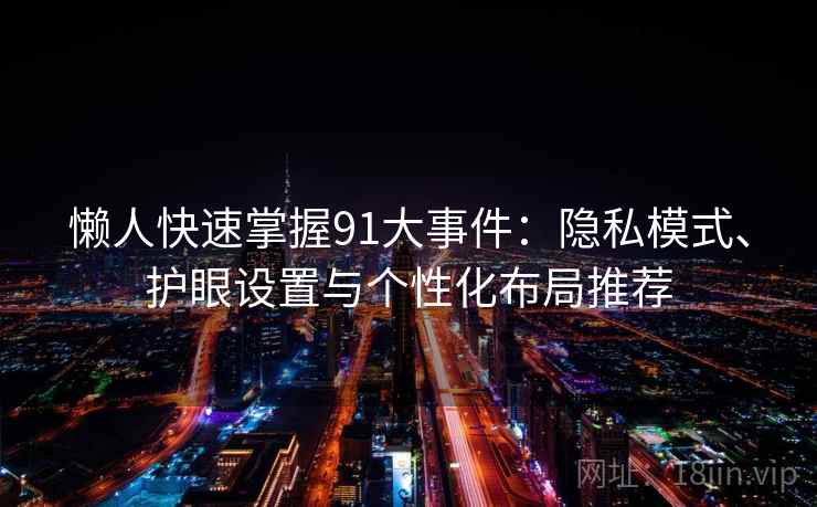 懒人快速掌握91大事件:隐私模式、护眼设置与个性化布局推荐
