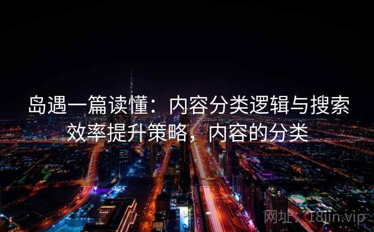 岛遇一篇读懂：内容分类逻辑与搜索效率提升策略，内容的分类