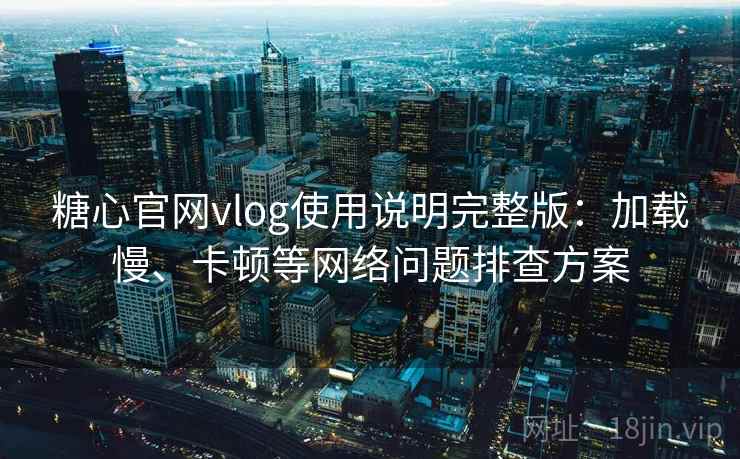 糖心官网vlog使用说明完整版：加载慢、卡顿等网络问题排查方案