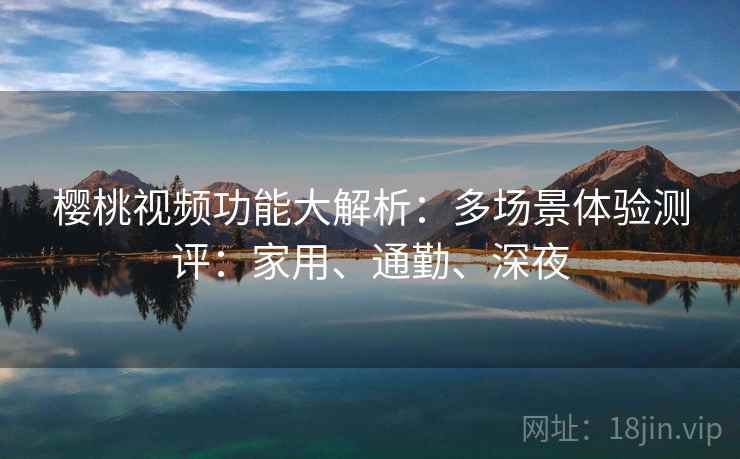 樱桃视频功能大解析：多场景体验测评：家用、通勤、深夜