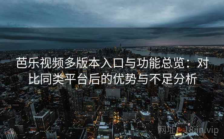 芭乐视频多版本入口与功能总览：对比同类平台后的优势与不足分析  第2张