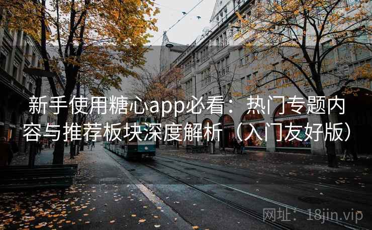 新手使用糖心app必看：热门专题内容与推荐板块深度解析（入门友好版）