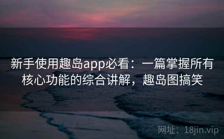 新手使用趣岛app必看：一篇掌握所有核心功能的综合讲解，趣岛图搞笑  第2张