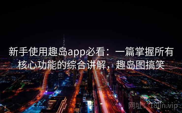 新手使用趣岛app必看：一篇掌握所有核心功能的综合讲解，趣岛图搞笑