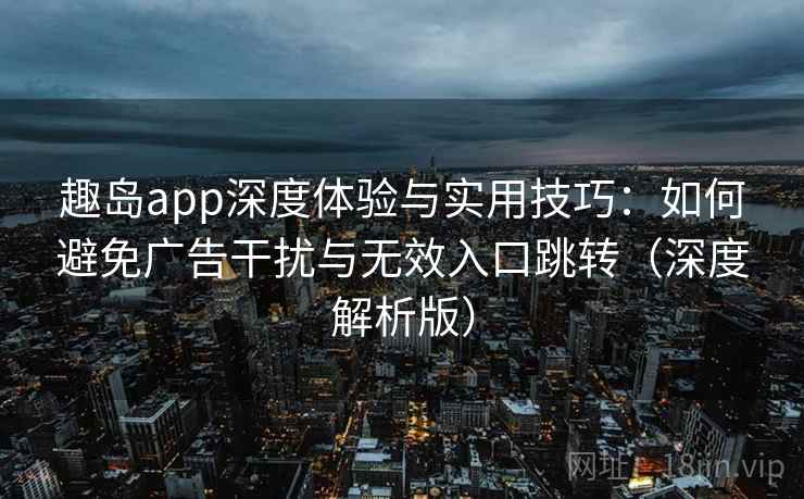 趣岛app深度体验与实用技巧：如何避免广告干扰与无效入口跳转（深度解析版）