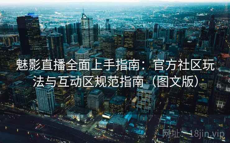 魅影直播全面上手指南：官方社区玩法与互动区规范指南（图文版）