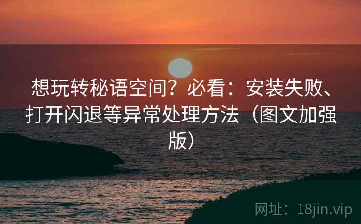 想玩转秘语空间？必看：安装失败、打开闪退等异常处理方法（图文加强版）  第2张