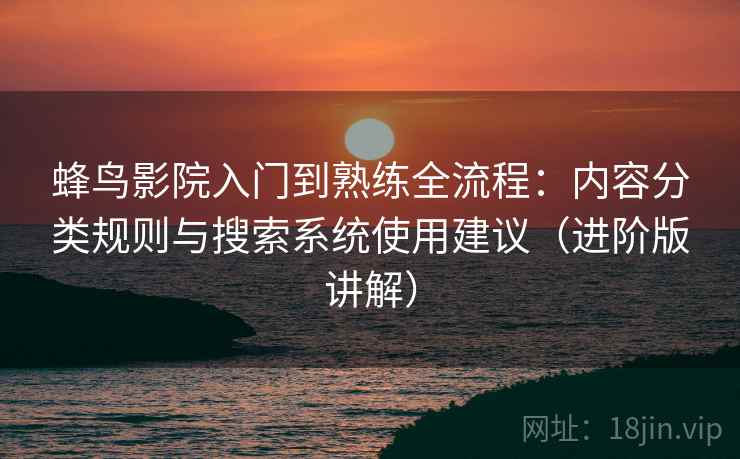 蜂鸟影院入门到熟练全流程：内容分类规则与搜索系统使用建议（进阶版讲解）  第2张