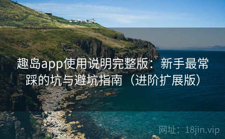 趣岛app使用说明完整版：新手最常踩的坑与避坑指南（进阶扩展版）  第1张