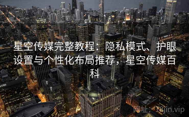 星空传媒完整教程：隐私模式、护眼设置与个性化布局推荐，星空传媒百科