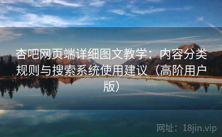 杏吧网页端详细图文教学：内容分类规则与搜索系统使用建议（高阶用户版）