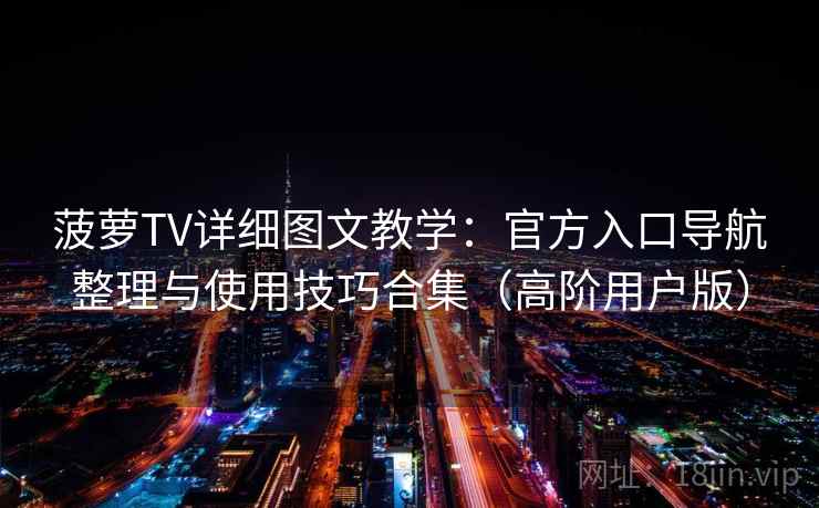 菠萝TV详细图文教学：官方入口导航整理与使用技巧合集（高阶用户版）