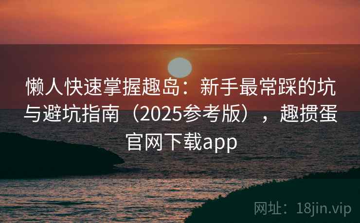 懒人快速掌握趣岛：新手最常踩的坑与避坑指南（2025参考版），趣掼蛋官网下载app  第2张