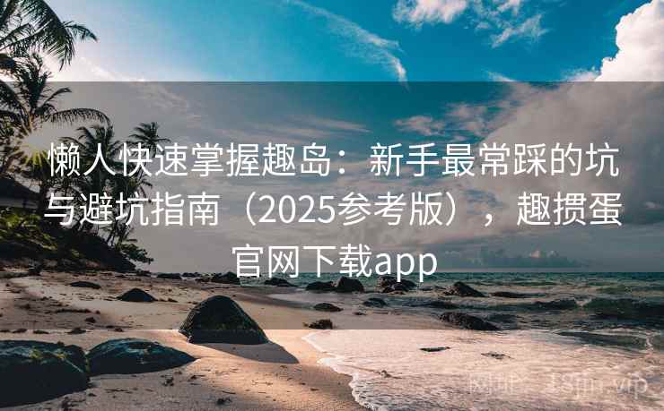 懒人快速掌握趣岛：新手最常踩的坑与避坑指南（2025参考版），趣掼蛋官网下载app  第1张