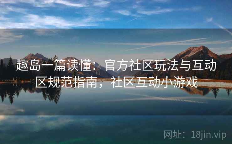 趣岛一篇读懂：官方社区玩法与互动区规范指南，社区互动小游戏  第1张