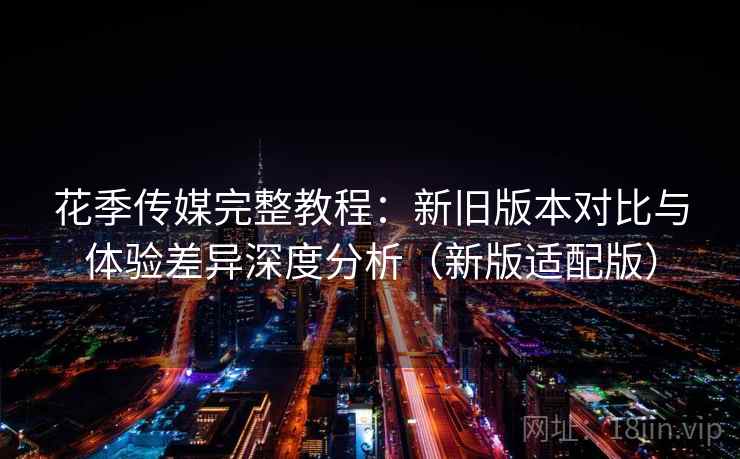 花季传媒完整教程：新旧版本对比与体验差异深度分析（新版适配版）  第2张
