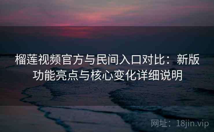 榴莲视频官方与民间入口对比：新版功能亮点与核心变化详细说明  第2张
