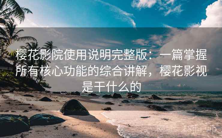 樱花影院使用说明完整版：一篇掌握所有核心功能的综合讲解，樱花影视是干什么的  第2张