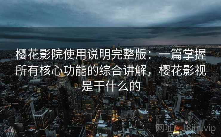 樱花影院使用说明完整版:一篇掌握所有核心功能的综合讲解,樱花影视是干什么的