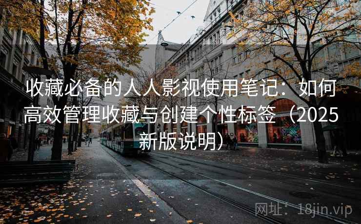 收藏必备的人人影视使用笔记：如何高效管理收藏与创建个性标签（2025新版说明）  第2张