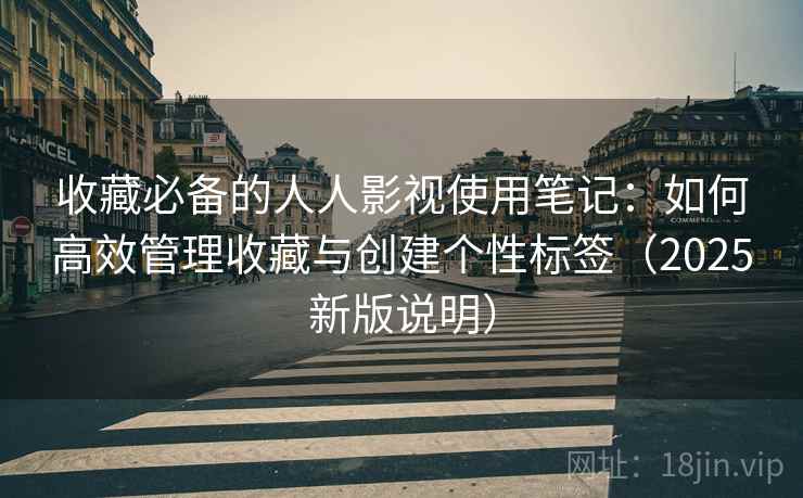 收藏必备的人人影视使用笔记：如何高效管理收藏与创建个性标签（2025新版说明）  第1张
