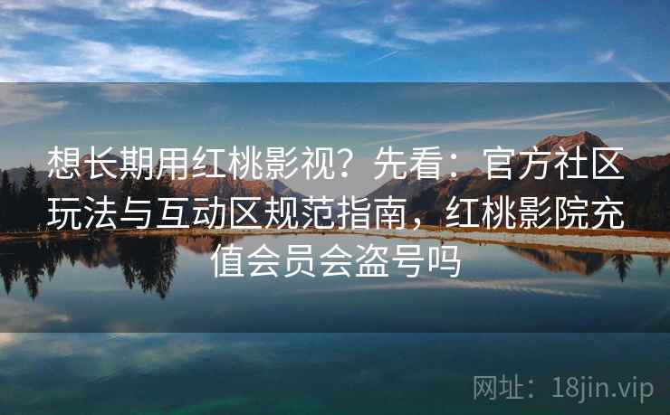 想长期用红桃影视？先看：官方社区玩法与互动区规范指南，红桃影院充值会员会盗号吗  第2张