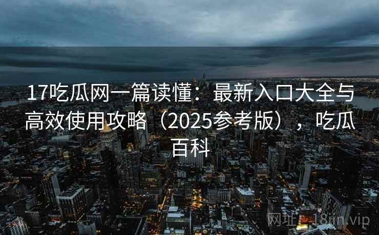 17吃瓜网一篇读懂:最新入口大全与高效使用攻略(2025参考版),吃瓜百科