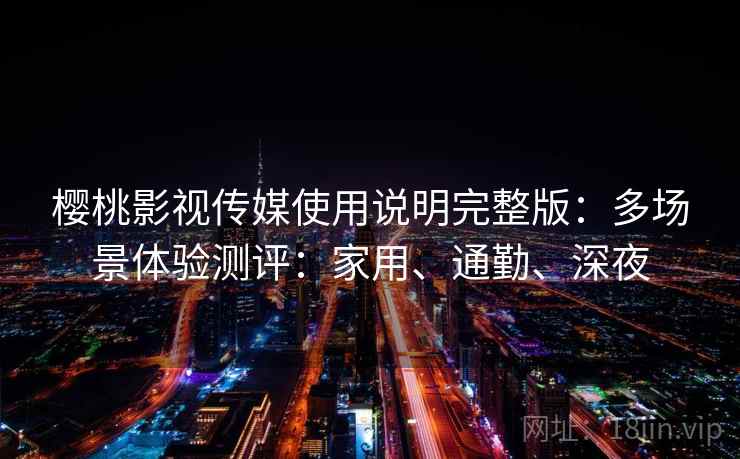 樱桃影视传媒使用说明完整版:多场景体验测评:家用、通勤、深夜