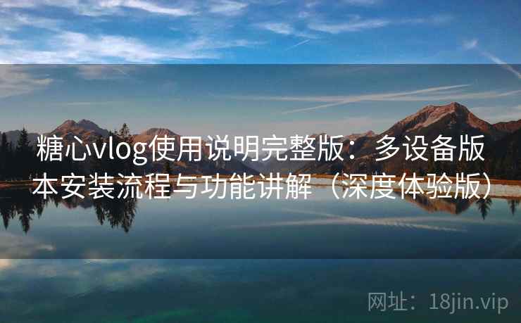 糖心vlog使用说明完整版:多设备版本安装流程与功能讲解(深度体验版)