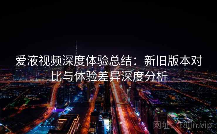 爱液视频深度体验总结：新旧版本对比与体验差异深度分析