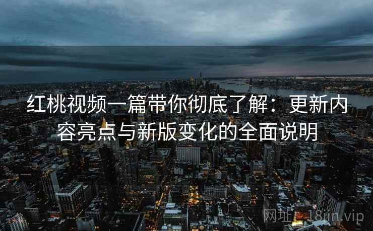 红桃视频一篇带你彻底了解:更新内容亮点与新版变化的全面说明