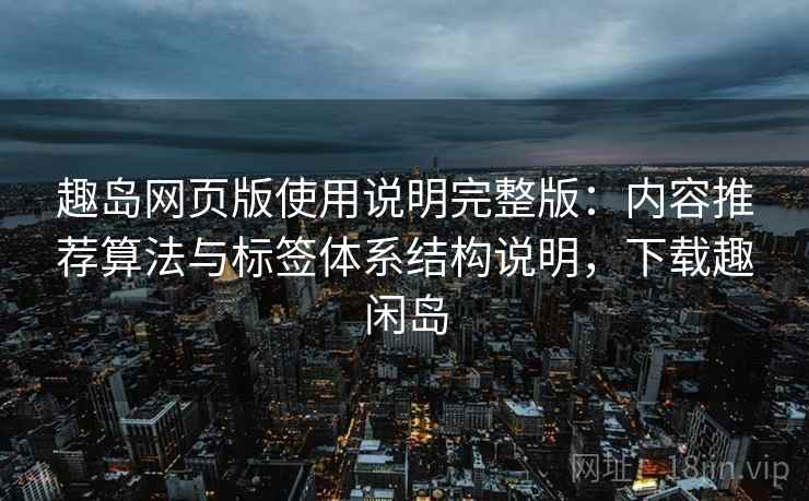 趣岛网页版使用说明完整版:内容推荐算法与标签体系结构说明,下载趣闲岛