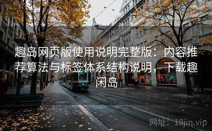 趣岛网页版使用说明完整版:内容推荐算法与标签体系结构说明,下载趣闲岛