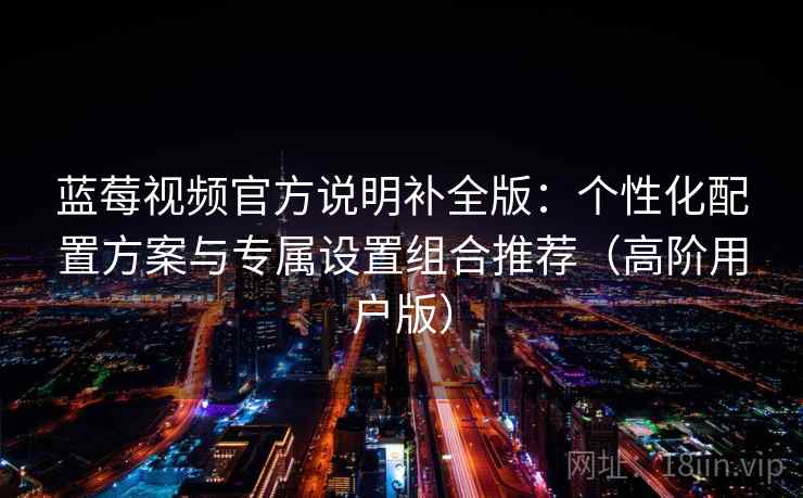 蓝莓视频官方说明补全版:个性化配置方案与专属设置组合推荐(高阶用户版)