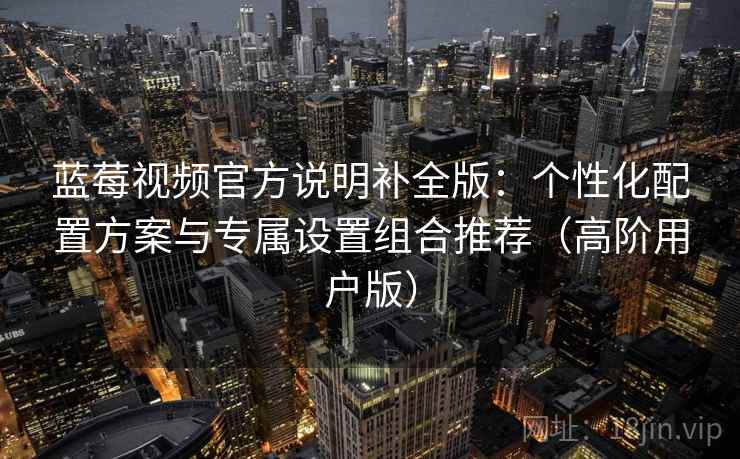 蓝莓视频官方说明补全版:个性化配置方案与专属设置组合推荐(高阶用户版)