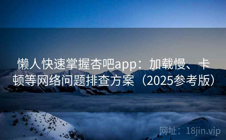 懒人快速掌握杏吧app:加载慢、卡顿等网络问题排查方案(2025参考版)