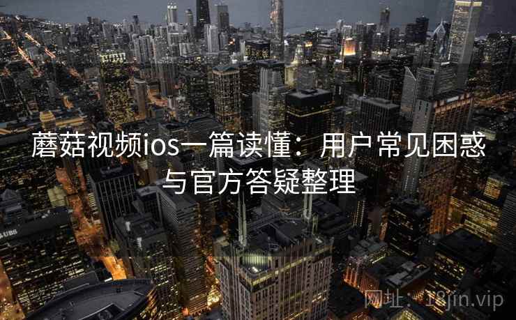 蘑菇视频ios一篇读懂:用户常见困惑与官方答疑整理