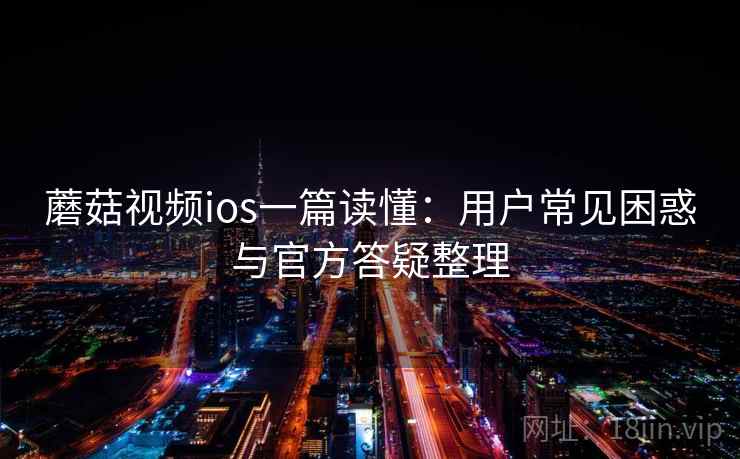 蘑菇视频ios一篇读懂:用户常见困惑与官方答疑整理