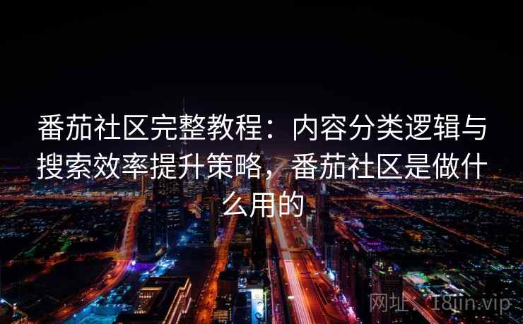 番茄社区完整教程：内容分类逻辑与搜索效率提升策略，番茄社区是做什么用的