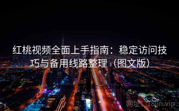 红桃视频全面上手指南:稳定访问技巧与备用线路整理(图文版)