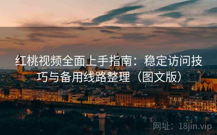 红桃视频全面上手指南:稳定访问技巧与备用线路整理(图文版)