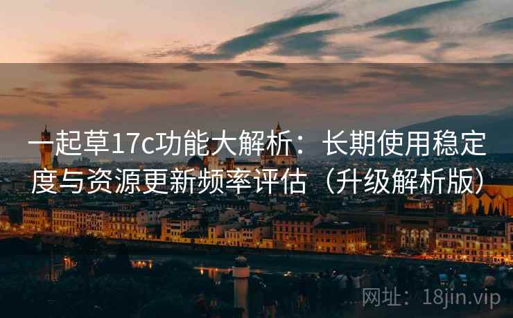 一起草17c功能大解析:长期使用稳定度与资源更新频率评估(升级解析版)