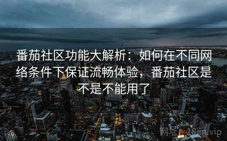 番茄社区功能大解析：如何在不同网络条件下保证流畅体验，番茄社区是不是不能用了