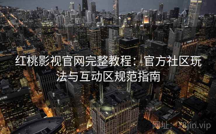 红桃影视官网完整教程:官方社区玩法与互动区规范指南