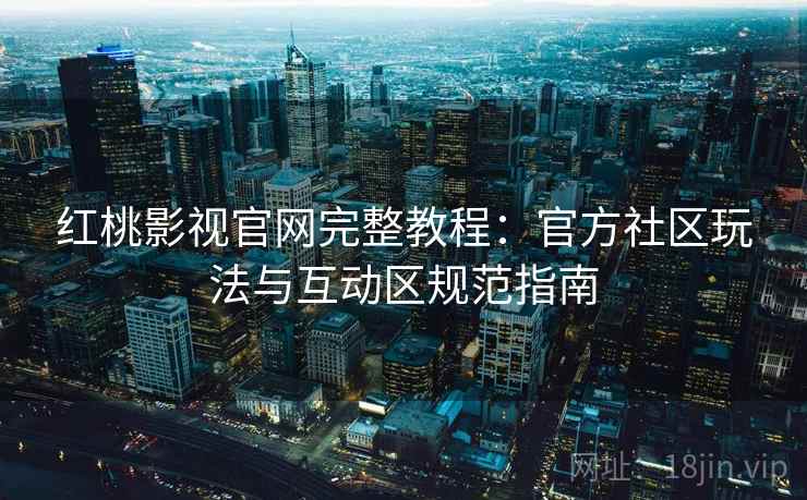 红桃影视官网完整教程:官方社区玩法与互动区规范指南
