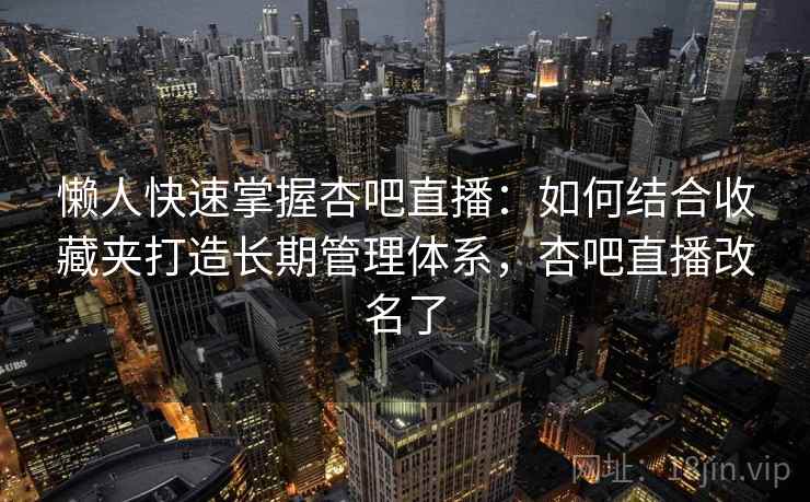 懒人快速掌握杏吧直播:如何结合收藏夹打造长期管理体系,杏吧直播改名了