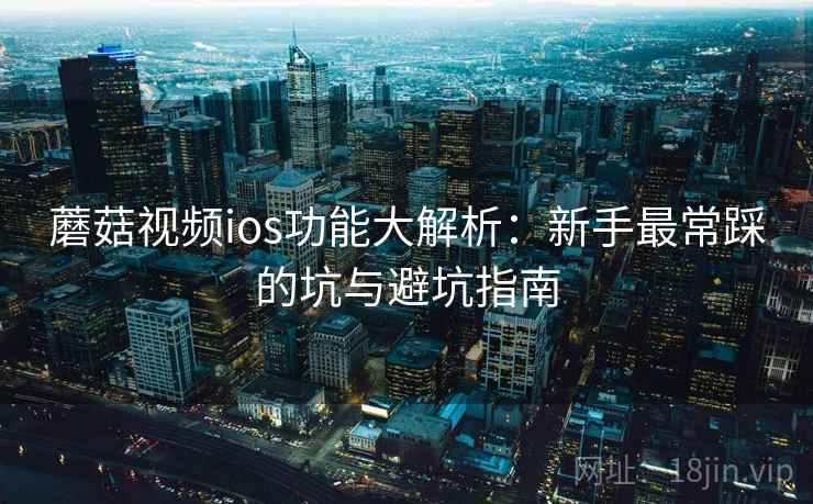 蘑菇视频ios功能大解析:新手最常踩的坑与避坑指南